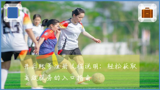 开云账号注册流程说明：轻松获取高效服务的入口指南