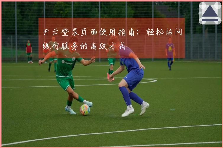 开云登录页面使用指南：轻松访问银行服务的高效方式
