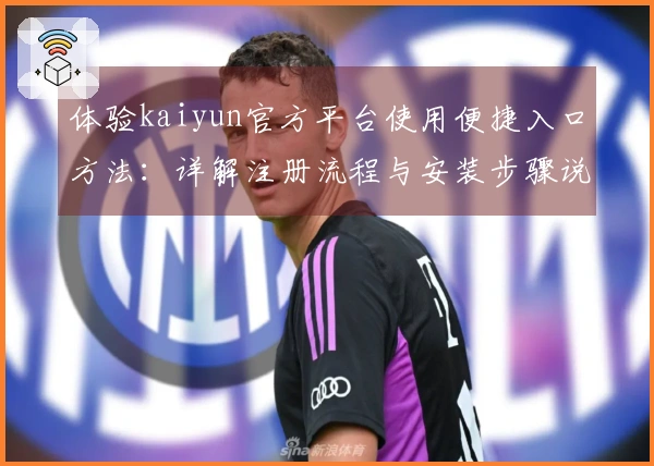体验kaiyun官方平台使用便捷入口方法：详解注册流程与安装步骤说明