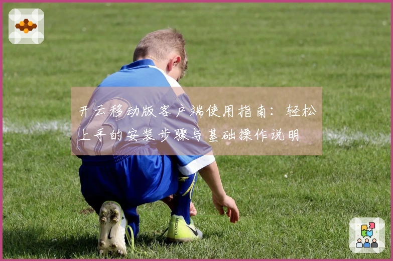 开云移动版客户端使用指南：轻松上手的安装步骤与基础操作说明