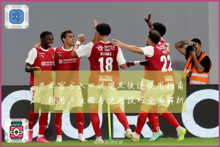 开云官方入口说明及快速使用指南：新用户注册与使用技巧全面解析