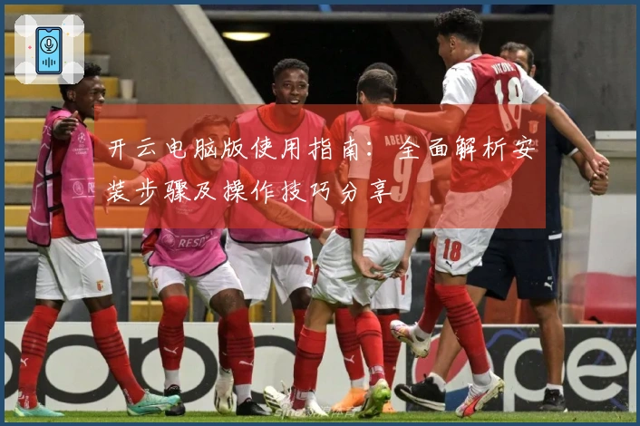 开云电脑版使用指南:全面解析安装步骤及操作技巧分享