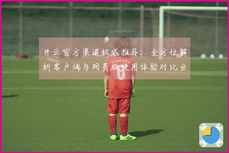 开云官方渠道权威推荐：全方位解析客户端与网页版使用体验对比分析