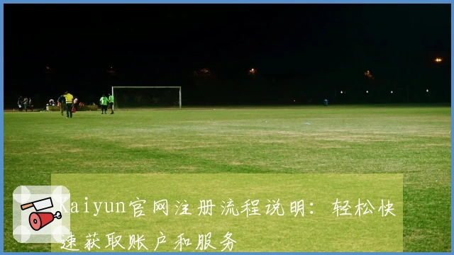 Kaiyun官网注册流程说明:轻松快速获取账户和服务