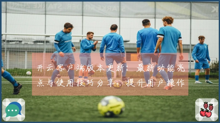 开云客户端版本更新：最新功能亮点与使用技巧分享，提升用户操作体验的全新选择