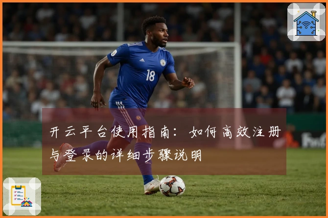 开云平台使用指南：如何高效注册与登录的详细步骤说明