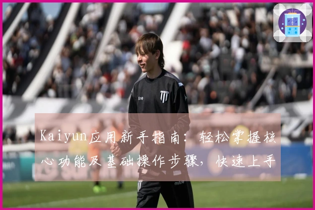 Kaiyun应用新手指南:轻松掌握核心功能及基础操作步骤,快速上手不再是难题