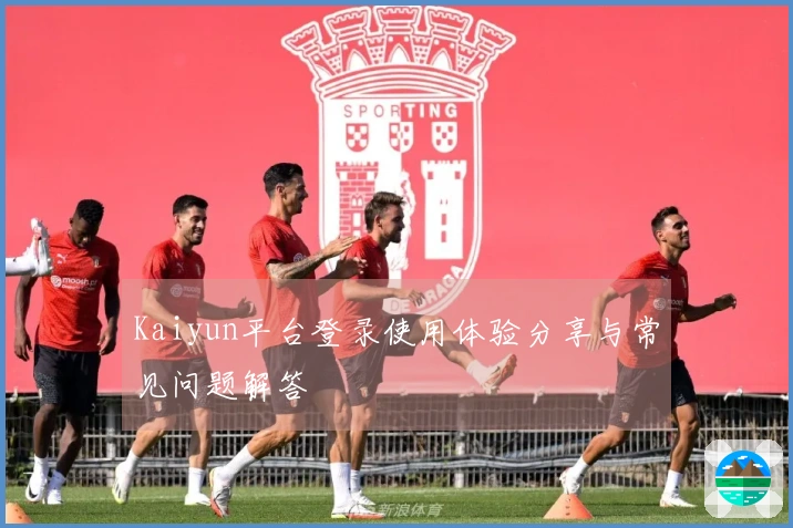Kaiyun平台登录使用体验分享与常见问题解答