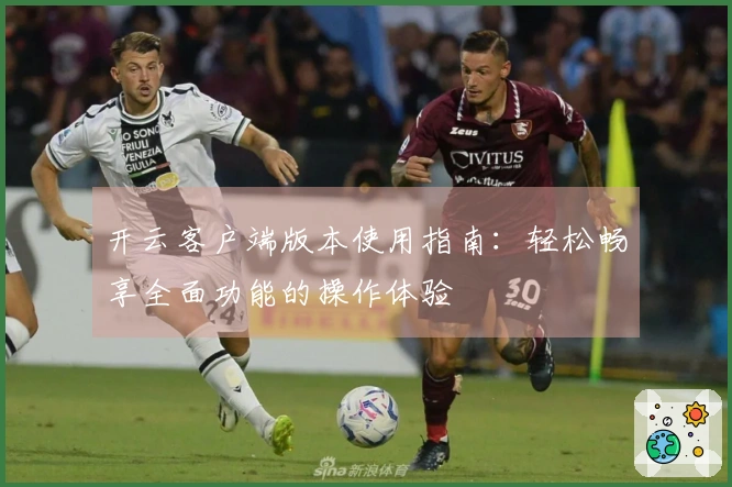 开云客户端版本使用指南：轻松畅享全面功能的操作体验