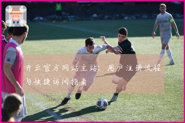 开云官方网站主站：用户注册流程与快捷访问指南