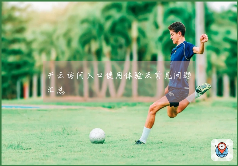 开云访问入口使用体验及常见问题汇总