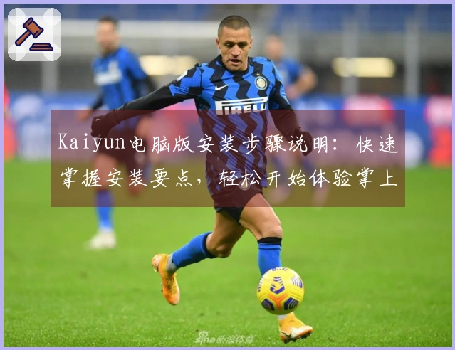 Kaiyun电脑版安装步骤说明:快速掌握安装要点,轻松开始体验掌上生活新境界