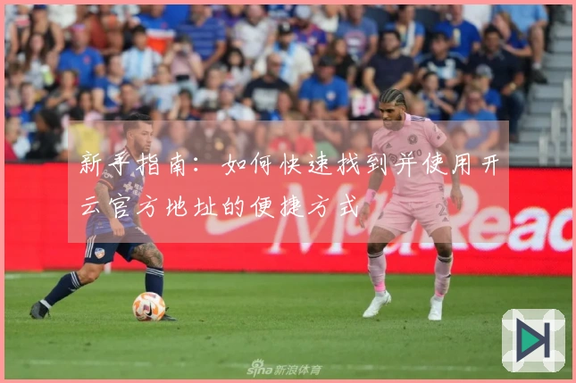 新手指南：如何快速找到并使用开云官方地址的便捷方式