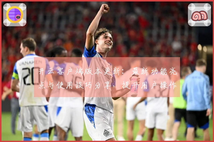 开云客户端版本更新：最新功能亮点与使用技巧分享，提升用户操作体验的全新选择