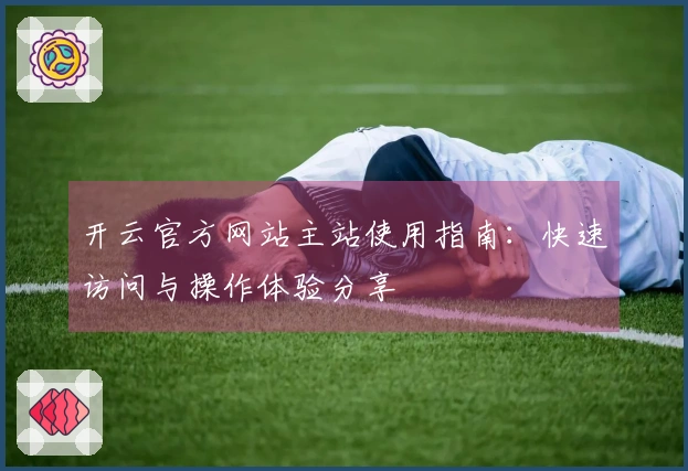 开云官方网站主站使用指南：快速访问与操作体验分享