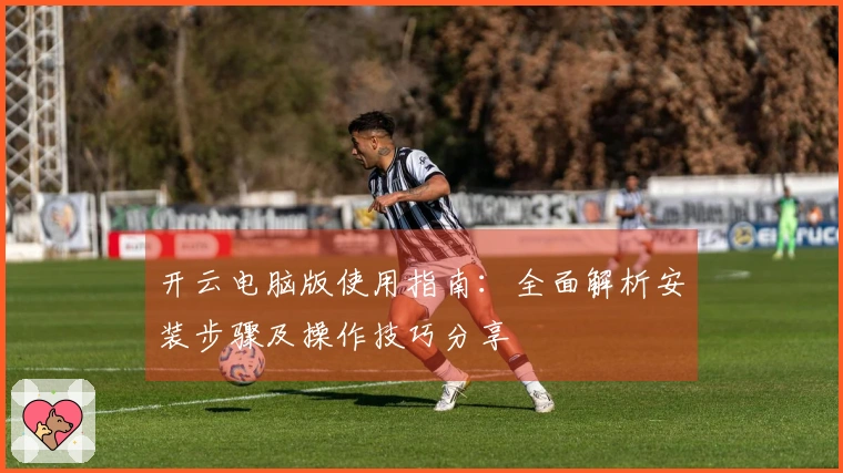 开云电脑版使用指南：全面解析安装步骤及操作技巧分享