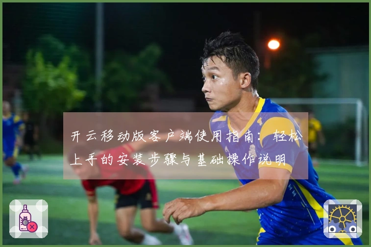 开云移动版客户端使用指南：轻松上手的安装步骤与基础操作说明