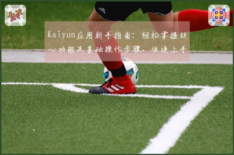 Kaiyun应用新手指南：轻松掌握核心功能及基础操作步骤，快速上手不再是难题