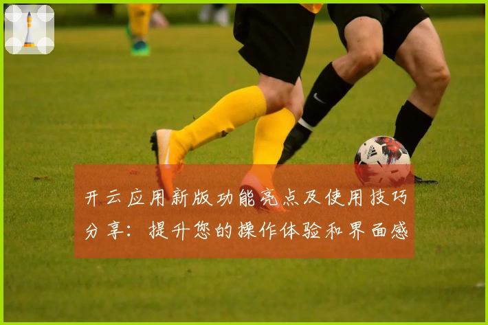 开云应用新版功能亮点及使用技巧分享:提升您的操作体验和界面感受!