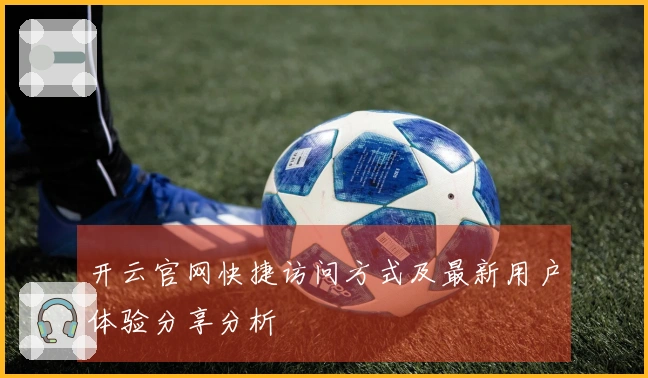 开云官网快捷访问方式及最新用户体验分享分析